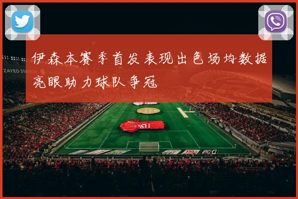 伊森本赛季首发表现出色场均数据亮眼助力球队争冠
