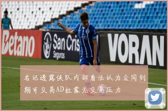 名记透露侠队内部看法认为合同到期可交易AD杜蒙无交易压力