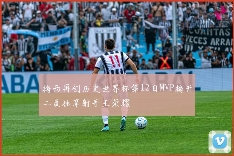 梅西再创历史世界杯第12日MVP梅开二度独享射手王荣耀
