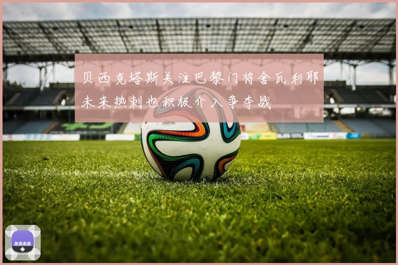 贝西克塔斯关注巴黎门将舍瓦利耶未来热刺也积极介入争夺战