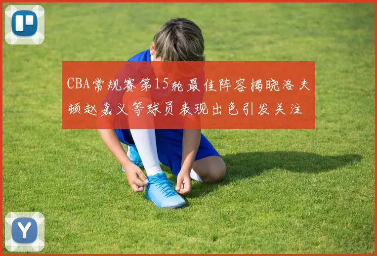 CBA常规赛第15轮最佳阵容揭晓洛夫顿赵嘉义等球员表现出色引发关注