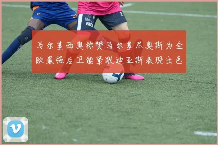 马尔基西奥称赞马尔基尼奥斯为全欧最强后卫能紧跟迪亚斯表现出色