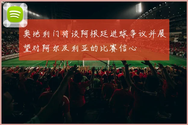 奥地利门将谈阿根廷进球争议并展望对阿尔及利亚的比赛信心