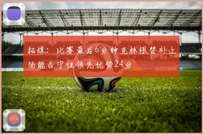 拓媒：比赛最后6分钟克林根替补上场能否守住领先优势24分