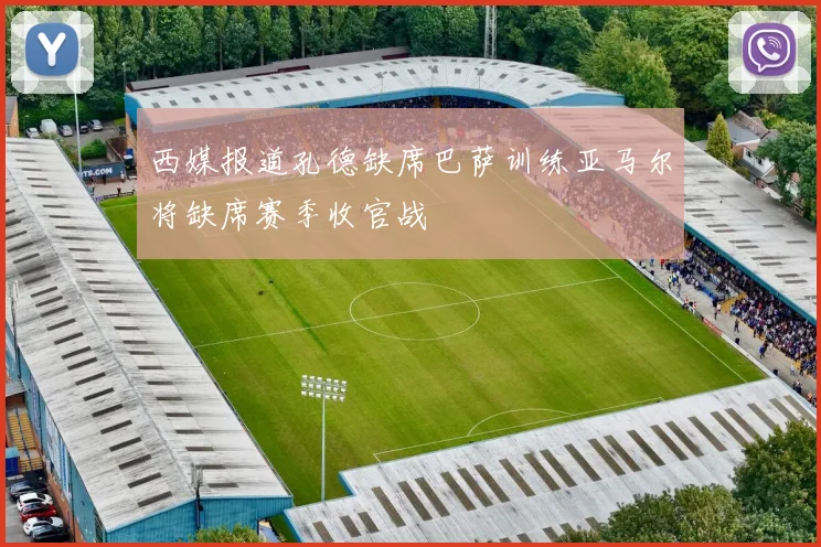 西媒报道孔德缺席巴萨训练亚马尔将缺席赛季收官战
