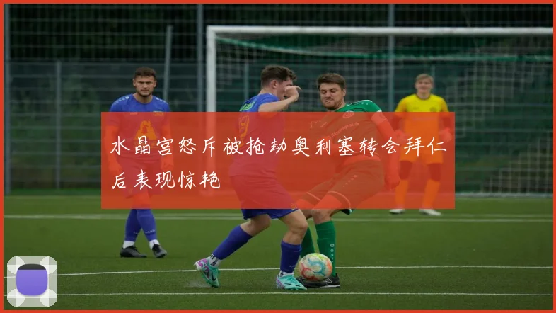 水晶宫怒斥被抢劫奥利塞转会拜仁后表现惊艳