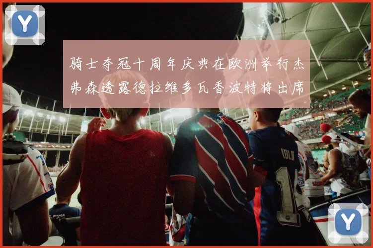 骑士夺冠十周年庆典在欧洲举行杰弗森透露德拉维多瓦香波特将出席
