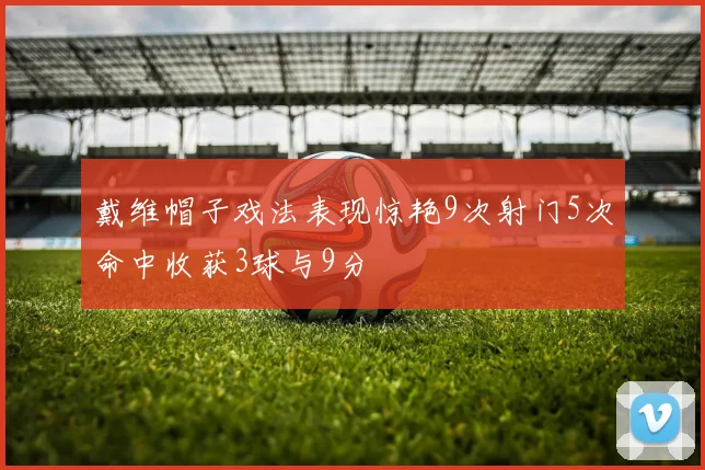 戴维帽子戏法表现惊艳9次射门5次命中收获3球与9分