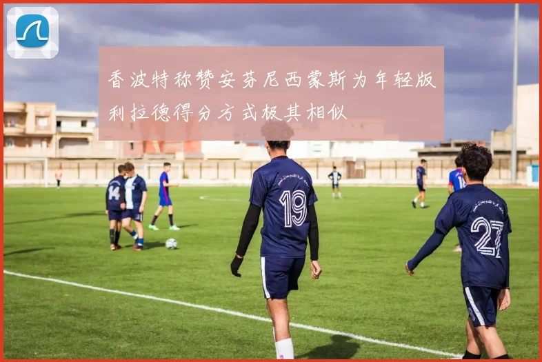 香波特称赞安芬尼西蒙斯为年轻版利拉德得分方式极其相似