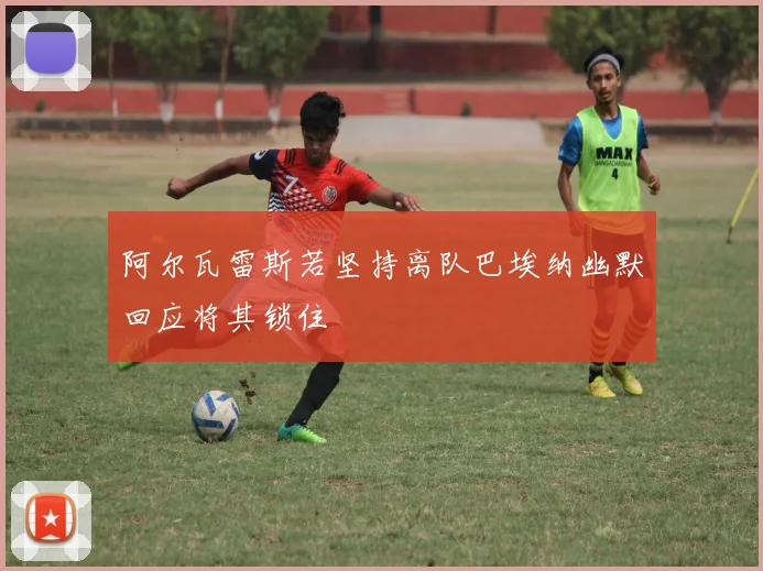 阿尔瓦雷斯若坚持离队巴埃纳幽默回应将其锁住
