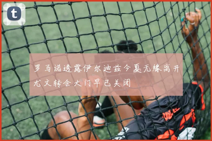 罗马诺透露伊尔迪兹今夏无缘离开尤文转会大门早已关闭