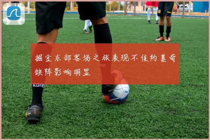 掘金东部客场之旅表现不佳约基奇缺阵影响明显