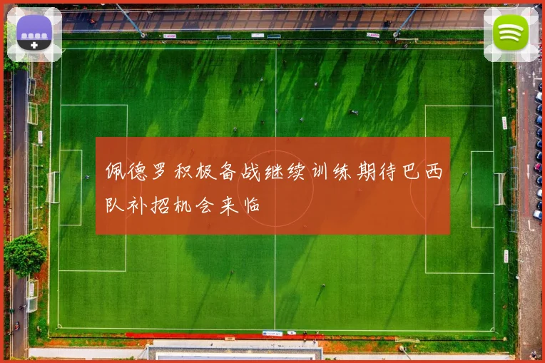佩德罗积极备战继续训练期待巴西队补招机会来临