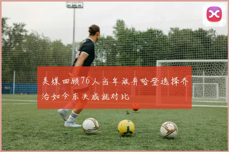 美媒回顾76人当年放弃哈登选择乔治如今东决成就对比
