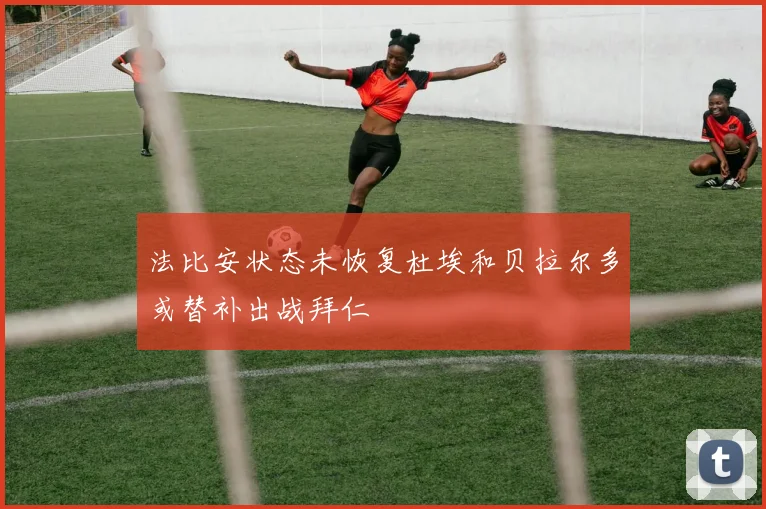 法比安状态未恢复杜埃和贝拉尔多或替补出战拜仁