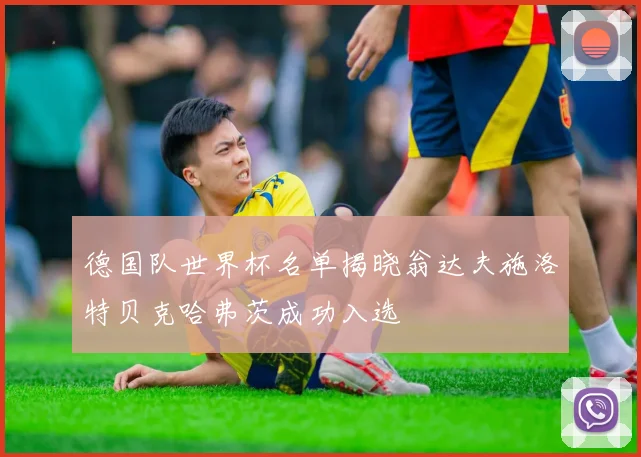 德国队世界杯名单揭晓翁达夫施洛特贝克哈弗茨成功入选