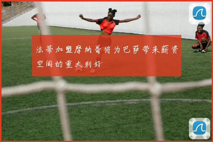法蒂加盟摩纳哥将为巴萨带来薪资空间的重大利好