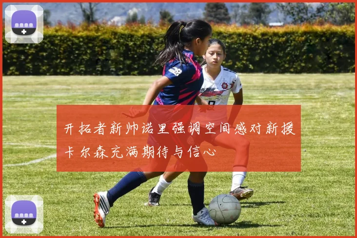 开拓者新帅诺里强调空间感对新援卡尔森充满期待与信心