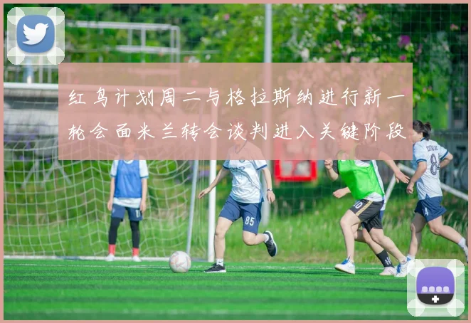红鸟计划周二与格拉斯纳进行新一轮会面米兰转会谈判进入关键阶段